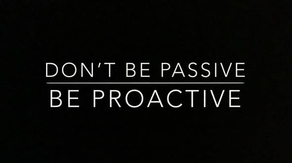 Don't be passive, be proactive